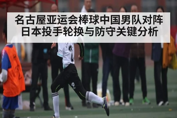 名古屋亚运会棒球中国男队对阵日本投手轮换与防守关键分析