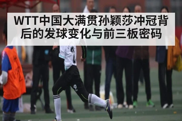 WTT中国大满贯孙颖莎冲冠背后的发球变化与前三板密码