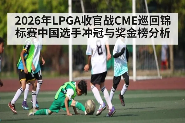 2026年LPGA收官战CME巡回锦标赛中国选手冲冠与奖金榜分析