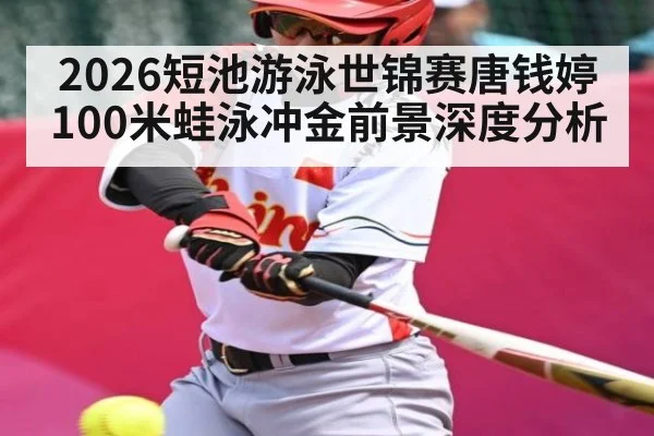 2026短池游泳世锦赛唐钱婷100米蛙泳冲金前景深度分析