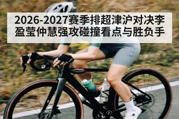 2026-2027赛季排超津沪对决李盈莹仲慧强攻碰撞看点与胜负手