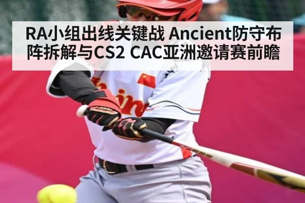 RA小组出线关键战 Ancient防守布阵拆解与CS2 CAC亚洲邀请赛前瞻